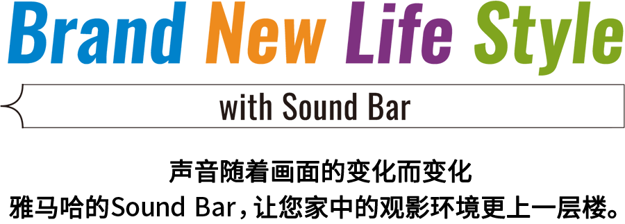 Brand New Life Style 音が変わると、映像も変わる。-ヤマハのサウンドバーが、あなたの家のTV環境を劇的に進化させる。 - with Sound Bar